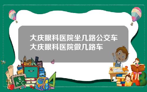 大庆眼科医院坐几路公交车大庆眼科医院做几路车
