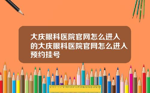 大庆眼科医院官网怎么进入的大庆眼科医院官网怎么进入预约挂号