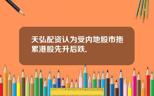 天弘配资认为受内地股市拖累港股先升后跌.
