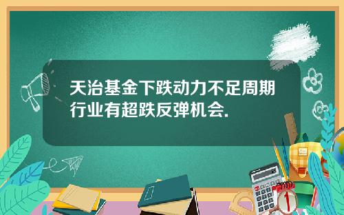 天治基金下跌动力不足周期行业有超跌反弹机会.
