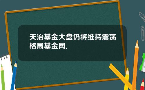 天治基金大盘仍将维持震荡格局基金网.