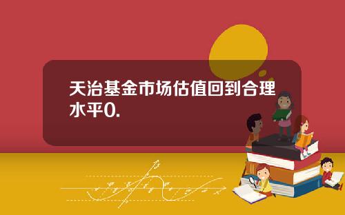 天治基金市场估值回到合理水平0.