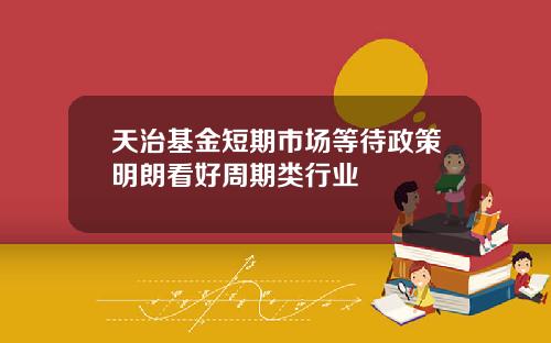 天治基金短期市场等待政策明朗看好周期类行业
