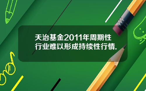 天治基金2011年周期性行业难以形成持续性行情. 天治基金2011年周期性行业难以形成持续性行情.