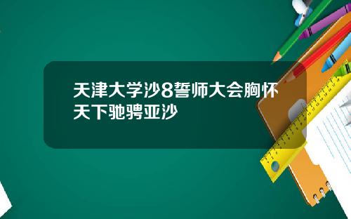天津大学沙8誓师大会胸怀天下驰骋亚沙