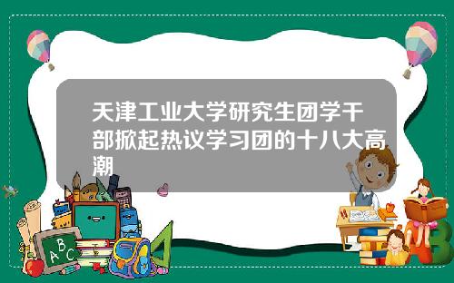 天津工业大学研究生团学干部掀起热议学习团的十八大高潮