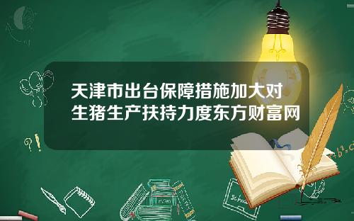 天津市出台保障措施加大对生猪生产扶持力度东方财富网