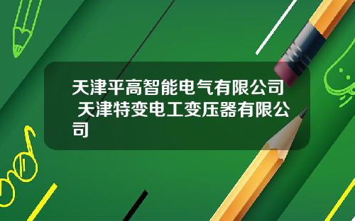 天津平高智能电气有限公司 天津特变电工变压器有限公司