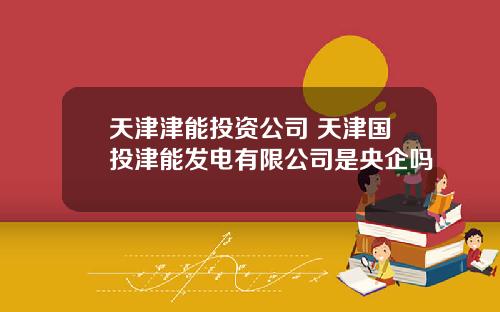 天津津能投资公司 天津国投津能发电有限公司是央企吗
