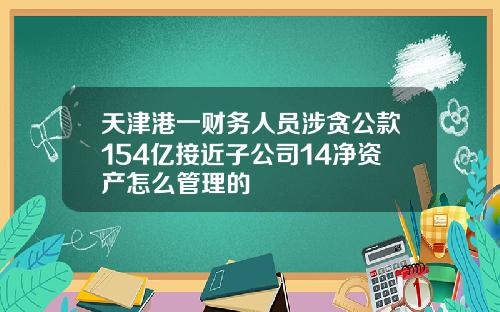 天津港一财务人员涉贪公款154亿接近子公司14净资产怎么管理的