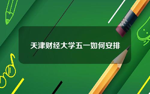 天津财经大学五一如何安排