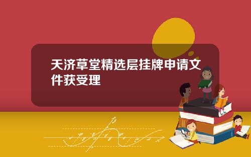 天济草堂精选层挂牌申请文件获受理