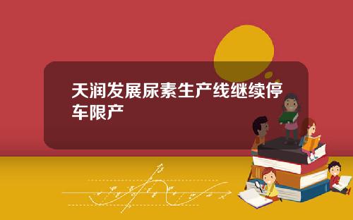 天润发展尿素生产线继续停车限产