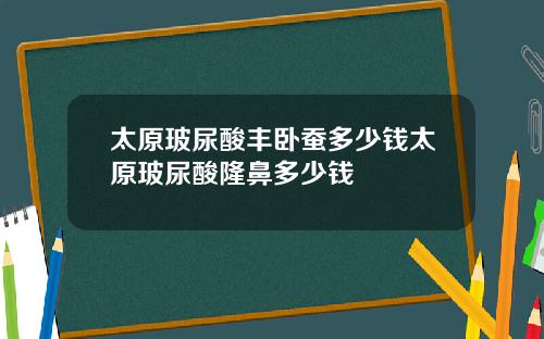 太原玻尿酸丰卧蚕多少钱太原玻尿酸隆鼻多少钱