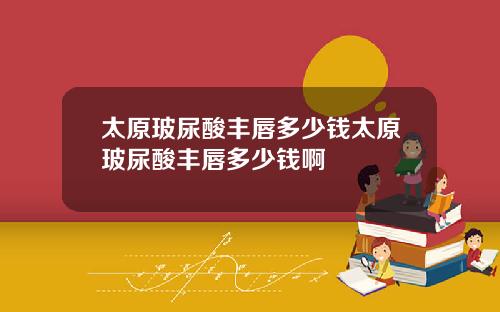 太原玻尿酸丰唇多少钱太原玻尿酸丰唇多少钱啊
