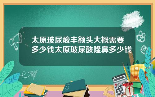 太原玻尿酸丰额头大概需要多少钱太原玻尿酸隆鼻多少钱