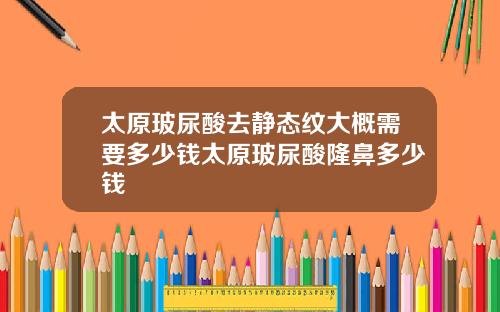 太原玻尿酸去静态纹大概需要多少钱太原玻尿酸隆鼻多少钱
