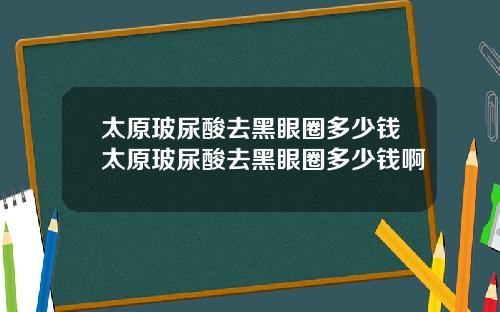 太原玻尿酸去黑眼圈多少钱太原玻尿酸去黑眼圈多少钱啊