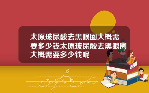 太原玻尿酸去黑眼圈大概需要多少钱太原玻尿酸去黑眼圈大概需要多少钱呢