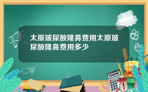 太原玻尿酸隆鼻费用太原玻尿酸隆鼻费用多少