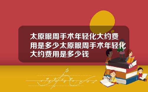 太原眼周手术年轻化大约费用是多少太原眼周手术年轻化大约费用是多少钱