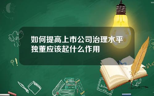 如何提高上市公司治理水平独董应该起什么作用
