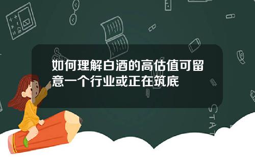 如何理解白酒的高估值可留意一个行业或正在筑底