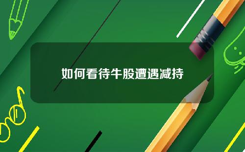 如何看待牛股遭遇减持