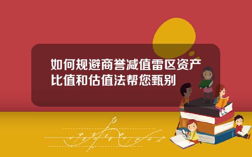如何规避商誉减值雷区资产比值和估值法帮您甄别