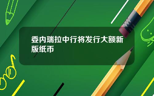 委内瑞拉中行将发行大额新版纸币