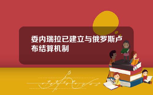 委内瑞拉已建立与俄罗斯卢布结算机制