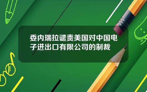委内瑞拉谴责美国对中国电子进出口有限公司的制裁