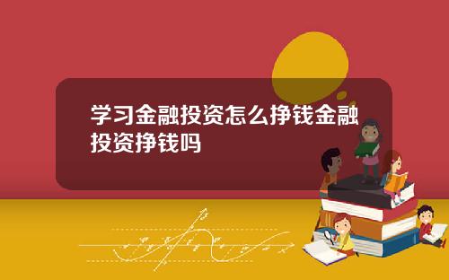 学习金融投资怎么挣钱金融投资挣钱吗