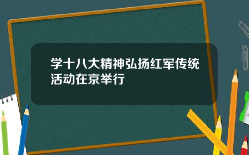 学十八大精神弘扬红军传统活动在京举行