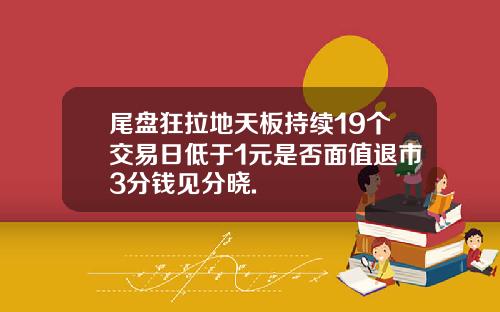 尾盘狂拉地天板持续19个交易日低于1元是否面值退市3分钱见分晓.