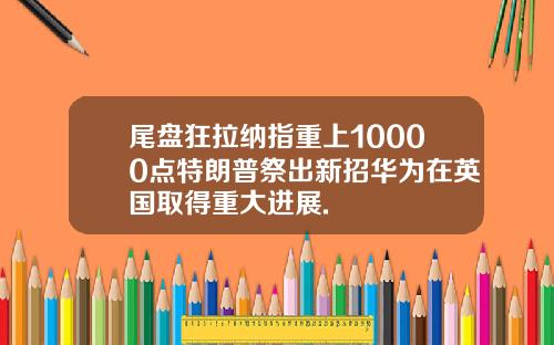 尾盘狂拉纳指重上10000点特朗普祭出新招华为在英国取得重大进展.