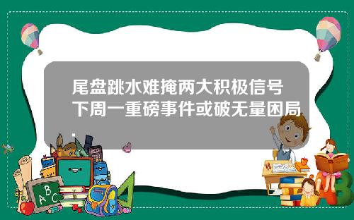 尾盘跳水难掩两大积极信号下周一重磅事件或破无量困局.
