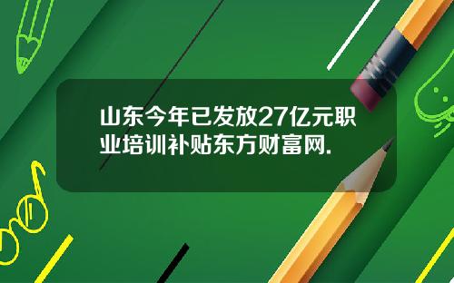 山东今年已发放27亿元职业培训补贴东方财富网.