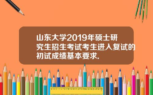 山东大学2019年硕士研究生招生考试考生进入复试的初试成绩基本要求.