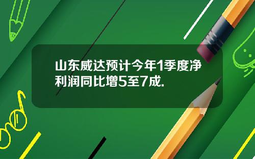 山东威达预计今年1季度净利润同比增5至7成.