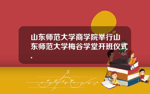 山东师范大学商学院举行山东师范大学梅谷学堂开班仪式.