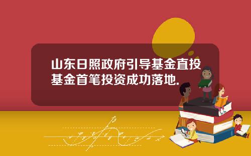山东日照政府引导基金直投基金首笔投资成功落地.