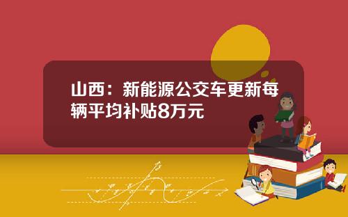山西：新能源公交车更新每辆平均补贴8万元