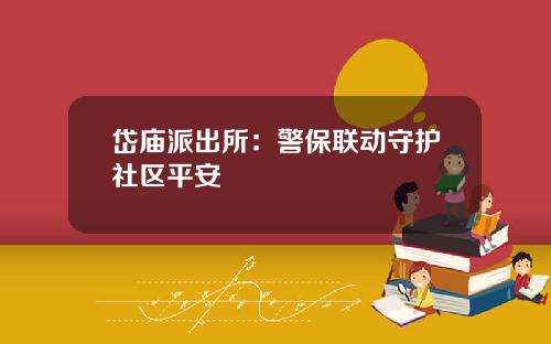 岱庙派出所：警保联动守护社区平安