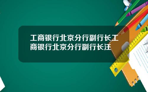 工商银行北京分行副行长工商银行北京分行副行长汪