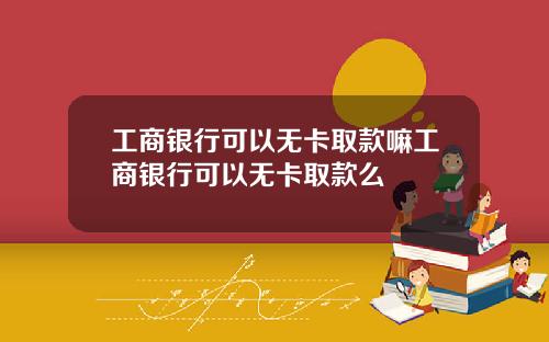 工商银行可以无卡取款嘛工商银行可以无卡取款么