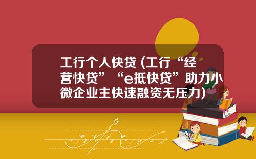 工行个人快贷 (工行“经营快贷”“e抵快贷”助力小微企业主快速融资无压力)