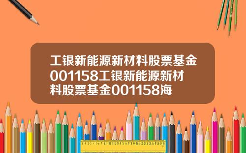 工银新能源新材料股票基金001158工银新能源新材料股票基金001158海