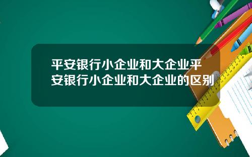 平安银行小企业和大企业平安银行小企业和大企业的区别