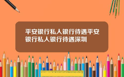 平安银行私人银行待遇平安银行私人银行待遇深圳